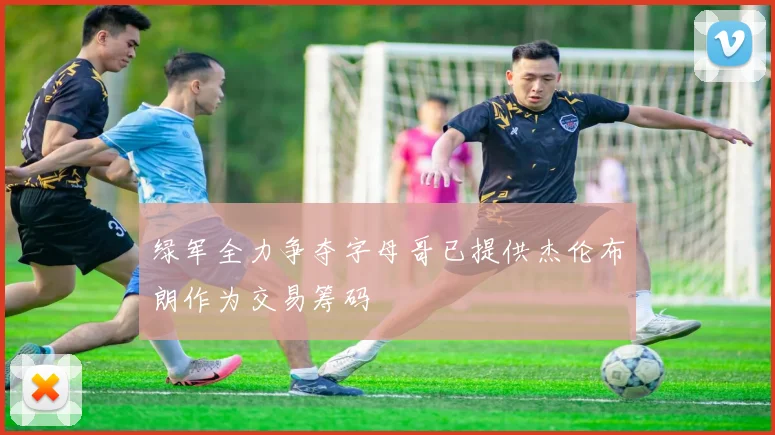 绿军全力争夺字母哥已提供杰伦布朗作为交易筹码