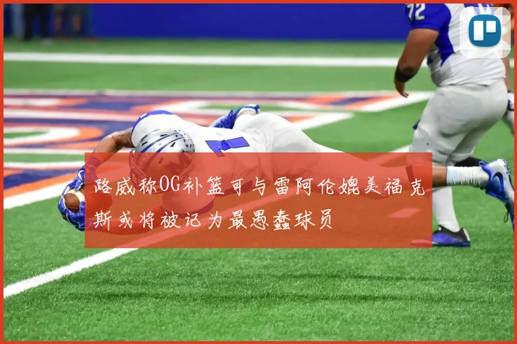 路威称OG补篮可与雷阿伦媲美福克斯或将被记为最愚蠢球员