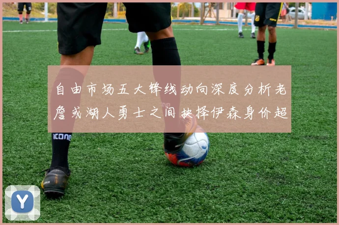 自由市场五大锋线动向深度分析老詹或湖人勇士之间抉择伊森身价超2000万