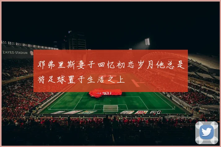 邓弗里斯妻子回忆初恋岁月他总是将足球置于生活之上
