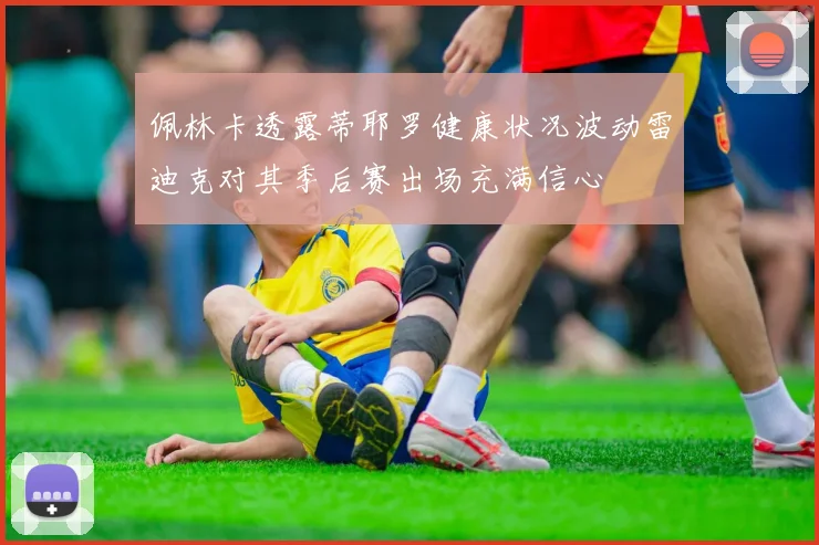 佩林卡透露蒂耶罗健康状况波动雷迪克对其季后赛出场充满信心