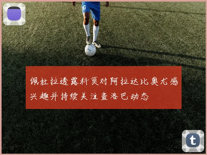 佩杜拉透露科莫对阿拉达比奥尤感兴趣并持续关注查洛巴动态