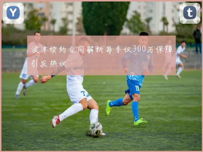 波津续约合同解析每季仅300万保障引发热议