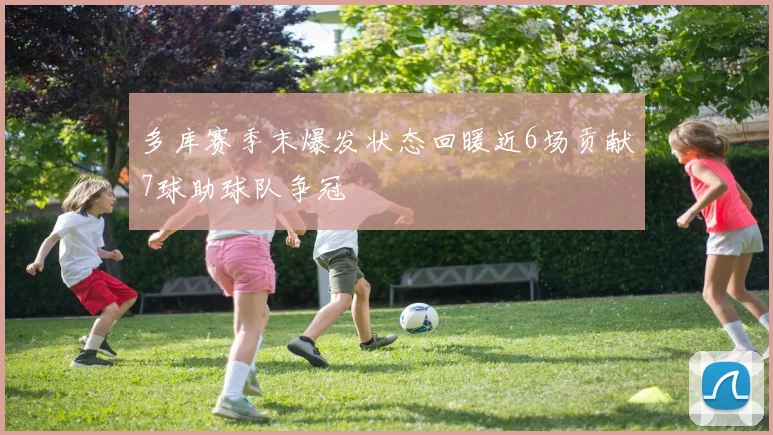 多库赛季末爆发状态回暖近6场贡献7球助球队争冠