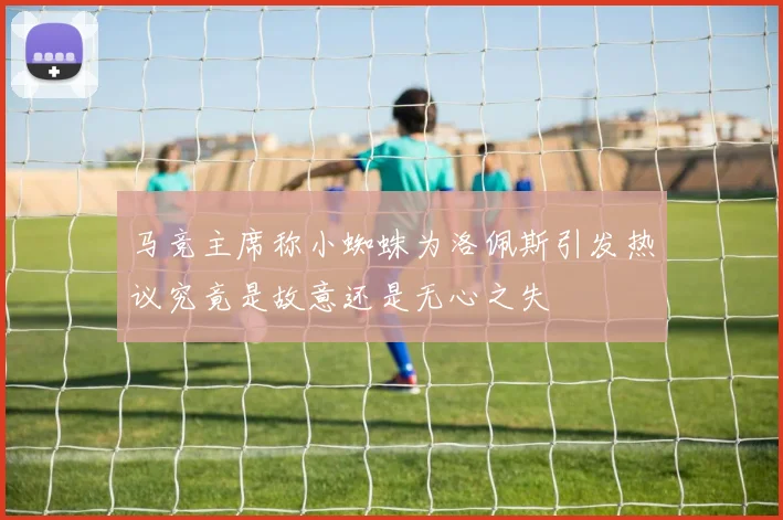 马竞主席称小蜘蛛为洛佩斯引发热议究竟是故意还是无心之失