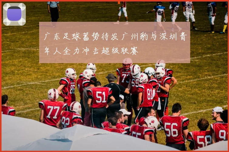 广东足球蓄势待发广州豹与深圳青年人全力冲击超级联赛