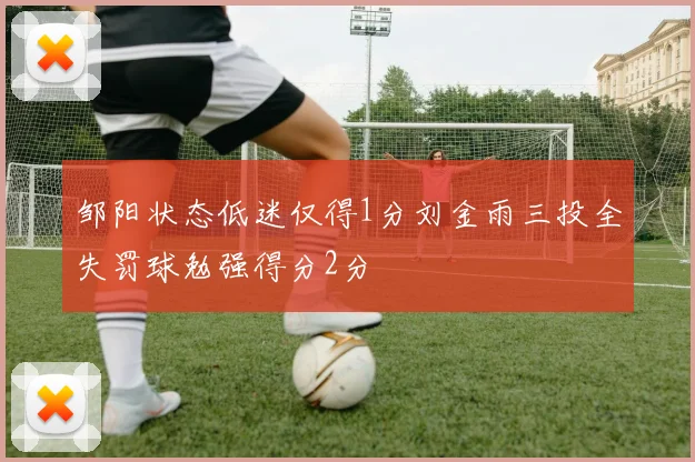 邹阳状态低迷仅得1分刘金雨三投全失罚球勉强得分2分