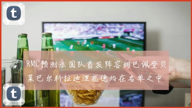 RMC预测法国队首发阵容姆巴佩登贝莱巴尔科拉迪涅孔德均在名单之中