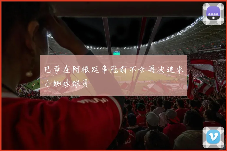 巴萨在阿根廷争冠前不会再次追求小蜘蛛球员