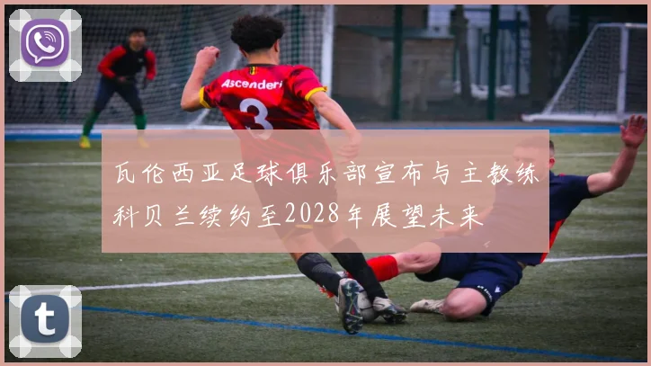 瓦伦西亚足球俱乐部宣布与主教练科贝兰续约至2028年展望未来