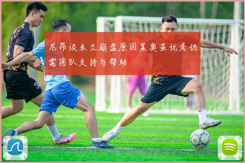 尼昂谈米兰崩盘原因莱奥虽优秀仍需团队支持与帮助