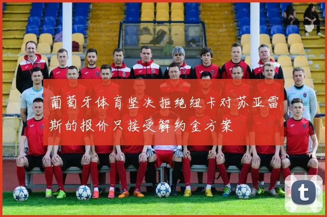 葡萄牙体育坚决拒绝纽卡对苏亚雷斯的报价只接受解约金方案