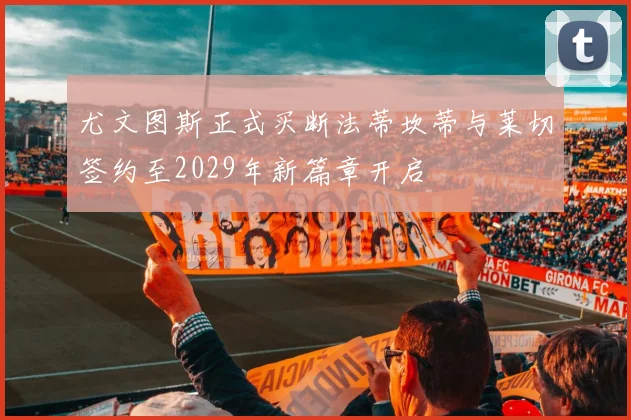 尤文图斯正式买断法蒂坎蒂与莱切签约至2029年新篇章开启