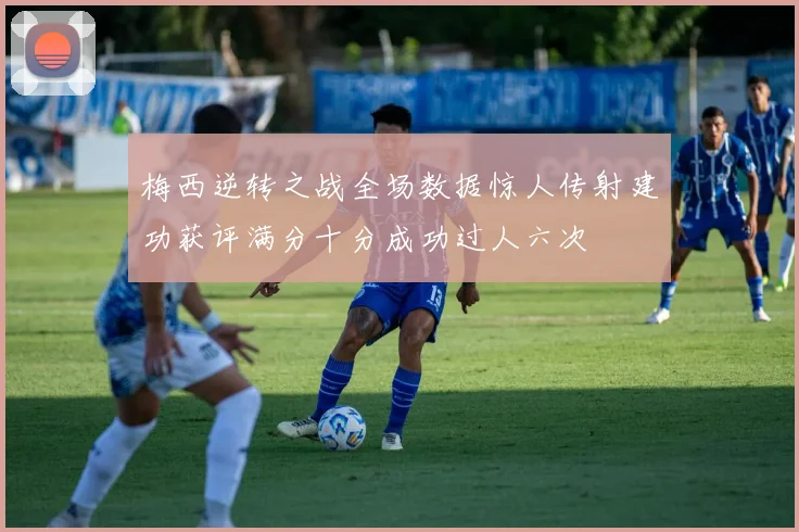 梅西逆转之战全场数据惊人传射建功获评满分十分成功过人六次